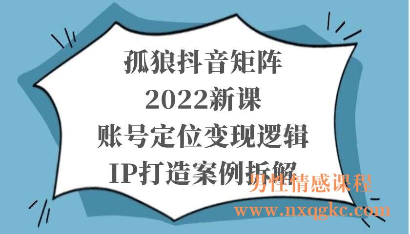 孤狼抖音矩阵2022新课：账号定位变现逻辑IP打造案例拆解（220103040）