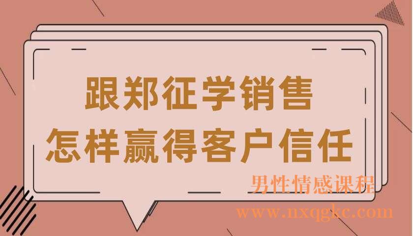 跟郑征学销售：怎样赢得客户信任（郑征）银行销售实战教练（220406045）