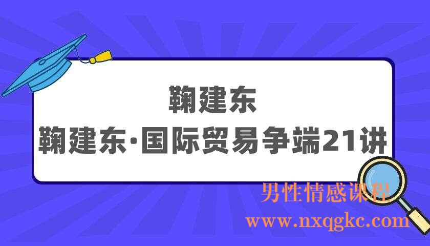 鞠建东《鞠建东·国际贸易争端21讲》（220405042）