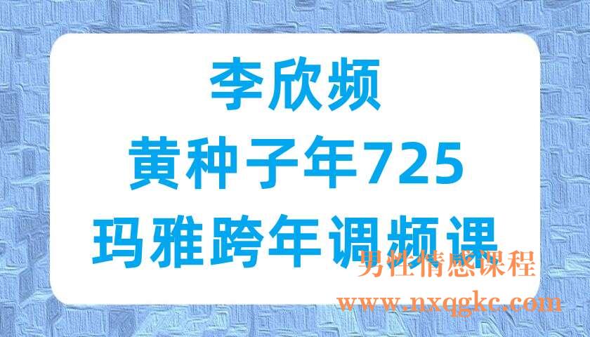李欣频·黄种子年725玛雅跨年调频课（220703010）