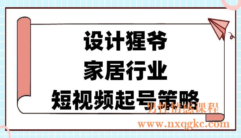 【设计猩爷】家居行业短视频起号策略，家居行业非主流短视频策略课价值4980元(220901005)