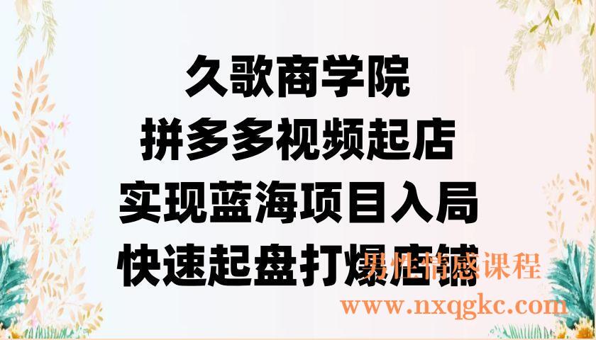 久歌商学院·拼多多视频起店，实现蓝海项目入局，快速起盘打爆店铺（220902041）