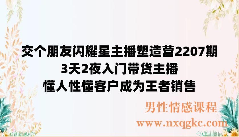 交个朋友闪耀星主播塑造营2207期，3天2夜入门带货主播，懂人性懂客户成为王者销售（220902037）