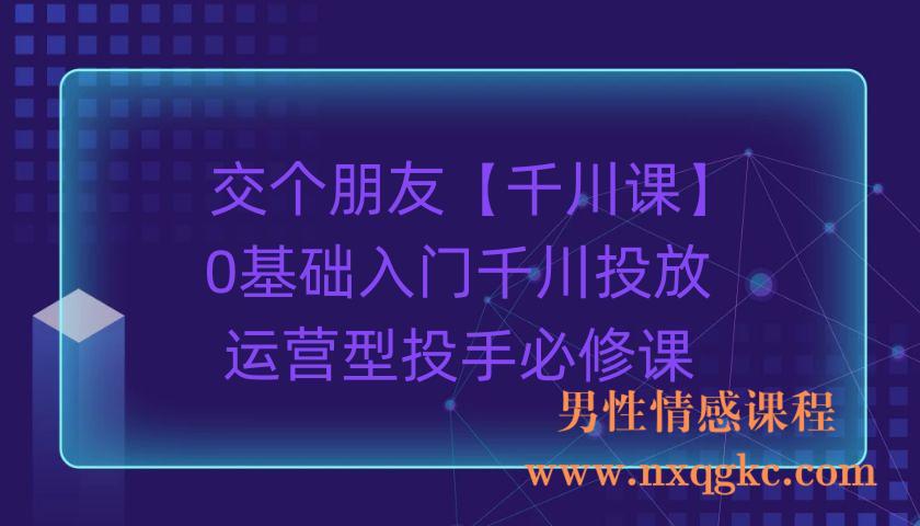 交个朋友：【千川课】0基础入门千川投放，运营型投手必修课（220903075）