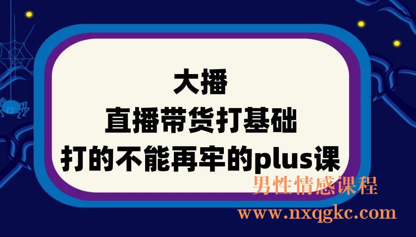 大播-直播带货打基础打的不能再牢的plus课(220901068)