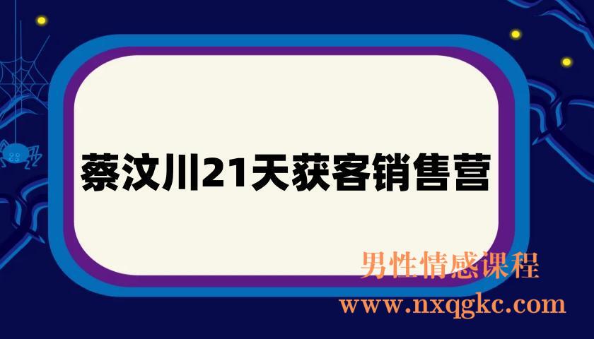 蔡汶川21天获客销售营，从陌生到成交的微信经营术，带你破解微信的获客与变现(220901010)