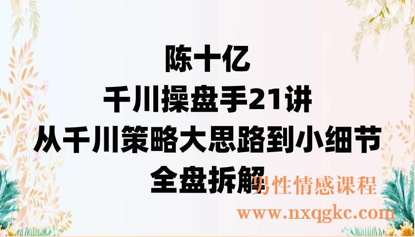 陈十亿·千川操盘手21讲，从千川策略大思路到小细节，全盘拆解（220902019）