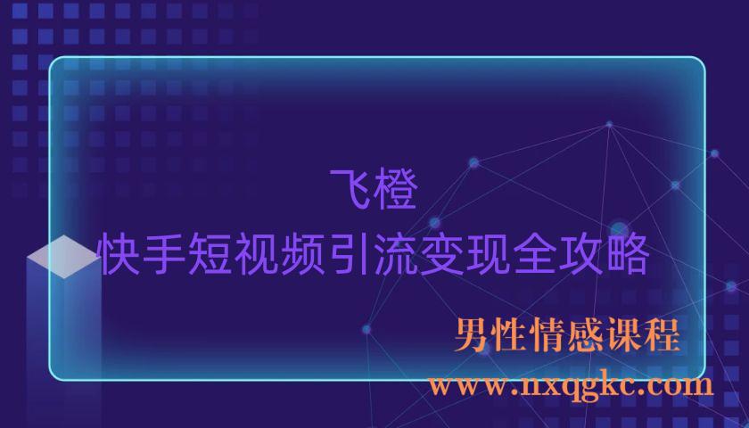 飞橙·快手短视频引流变现全攻略（220903057）