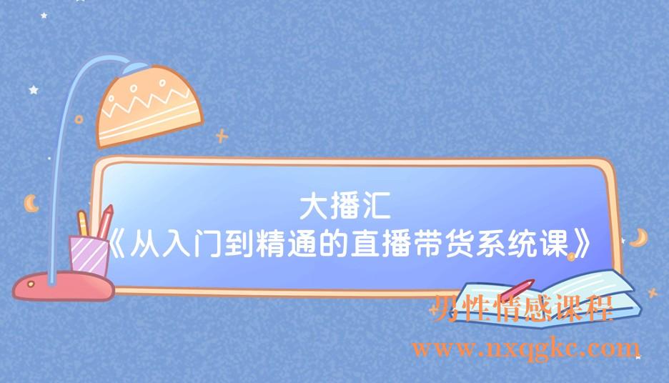 大播汇《从入门到精通的直播带货系统课》(221017027)