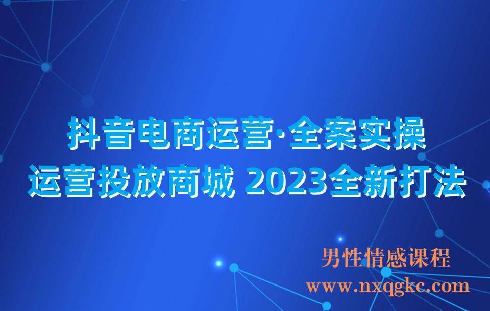 抖音电商运营·全案实操：运营投放商城 2023全新打法(课程+话术+脚本)(230310027)